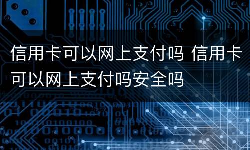 信用卡可以网上支付吗 信用卡可以网上支付吗安全吗