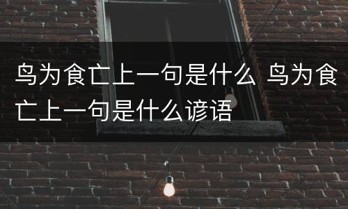 鸟为食亡上一句是什么 鸟为食亡上一句是什么谚语