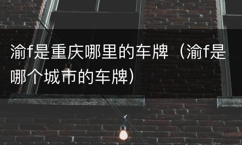 渝f是重庆哪里的车牌（渝f是哪个城市的车牌）