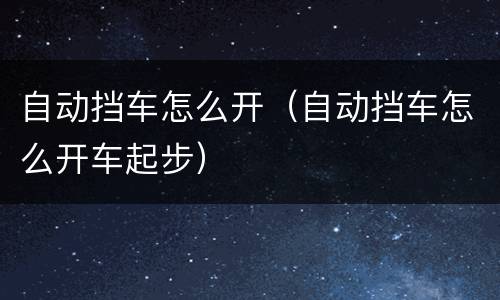 自动挡车怎么开（自动挡车怎么开车起步）