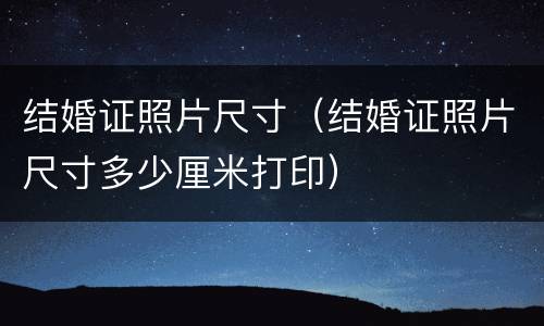 结婚证照片尺寸（结婚证照片尺寸多少厘米打印）