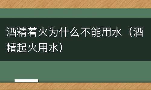 酒精着火为什么不能用水（酒精起火用水）