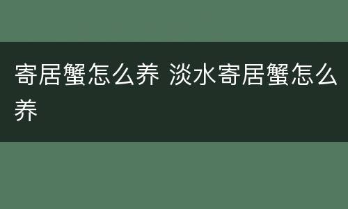 寄居蟹怎么养 淡水寄居蟹怎么养