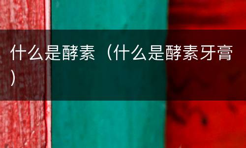 什么是酵素（什么是酵素牙膏）