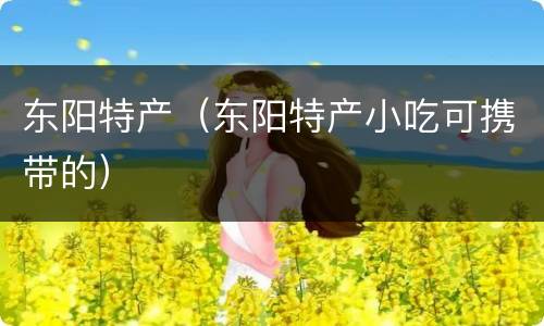 东阳特产（东阳特产小吃可携带的）