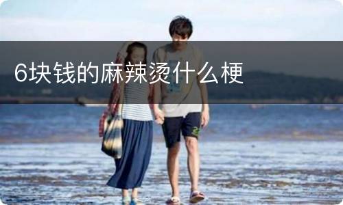 6块钱的麻辣烫什么梗