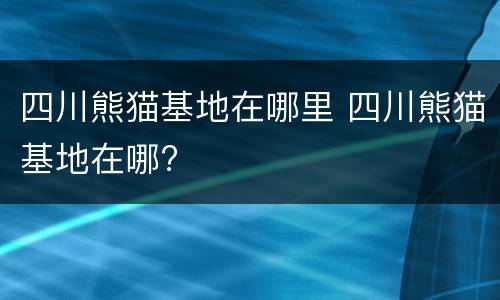 四川熊猫基地在哪里 四川熊猫基地在哪?