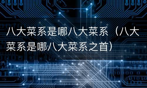 八大菜系是哪八大菜系（八大菜系是哪八大菜系之首）