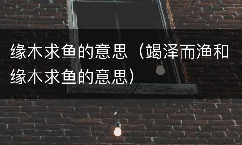 缘木求鱼的意思（竭泽而渔和缘木求鱼的意思）