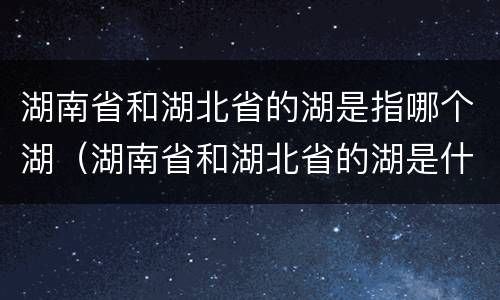 湖南省和湖北省的湖是指哪个湖（湖南省和湖北省的湖是什么湖）