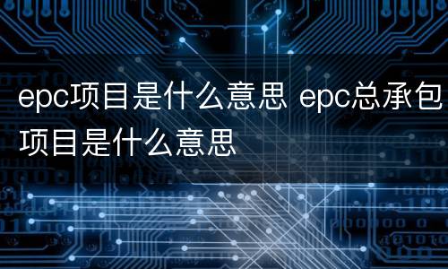 epc项目是什么意思 epc总承包项目是什么意思
