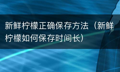 新鲜柠檬正确保存方法（新鲜柠檬如何保存时间长）