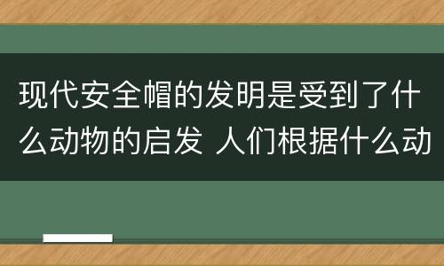 现代安全帽的发明是受到了什么动物的启发 人们根据什么动物发明了新型安全帽
