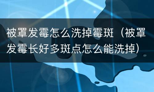 被罩发霉怎么洗掉霉斑（被罩发霉长好多斑点怎么能洗掉）