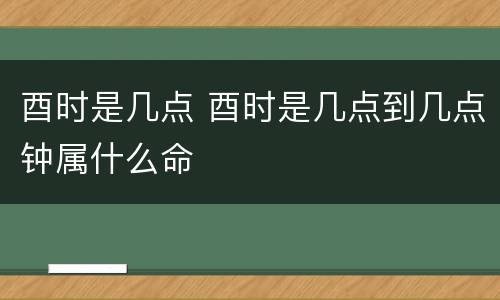 酉时是几点 酉时是几点到几点钟属什么命