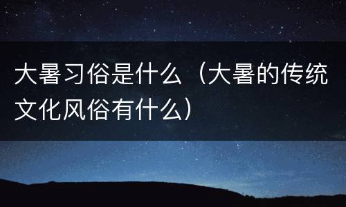 大暑习俗是什么（大暑的传统文化风俗有什么）
