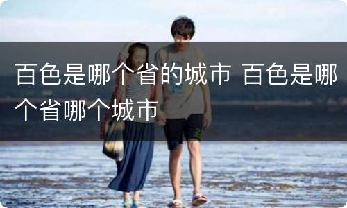 百色是哪个省的城市 百色是哪个省哪个城市