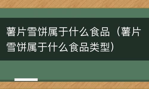 薯片雪饼属于什么食品（薯片雪饼属于什么食品类型）