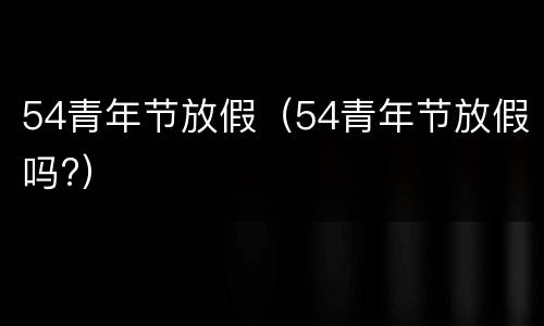 54青年节放假（54青年节放假吗?）