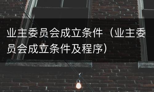 业主委员会成立条件（业主委员会成立条件及程序）