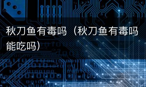 秋刀鱼有毒吗（秋刀鱼有毒吗能吃吗）