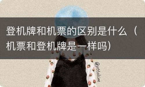 登机牌和机票的区别是什么（机票和登机牌是一样吗）