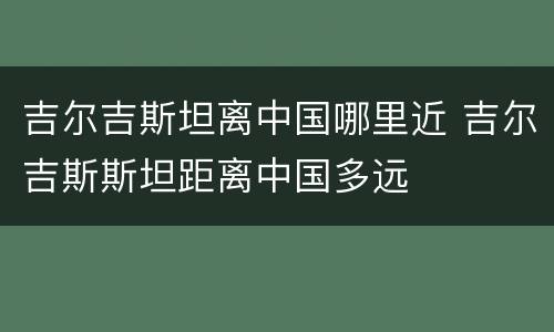 吉尔吉斯坦离中国哪里近 吉尔吉斯斯坦距离中国多远