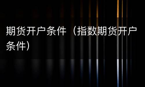期货开户条件（指数期货开户条件）