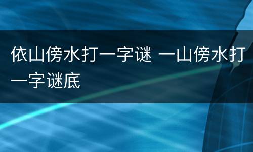 依山傍水打一字谜 一山傍水打一字谜底