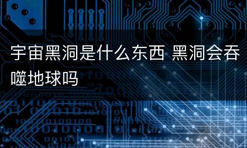 宇宙黑洞是什么东西 黑洞会吞噬地球吗