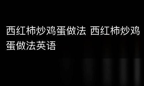 西红柿炒鸡蛋做法 西红柿炒鸡蛋做法英语