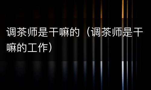 调茶师是干嘛的（调茶师是干嘛的工作）