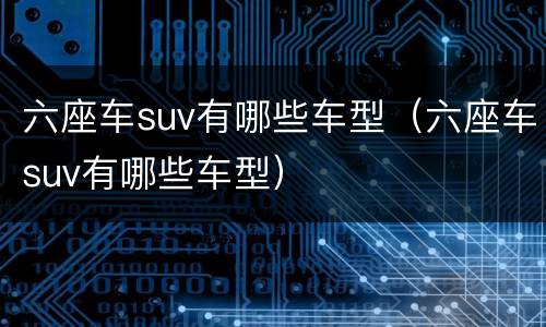 六座车suv有哪些车型（六座车suv有哪些车型）