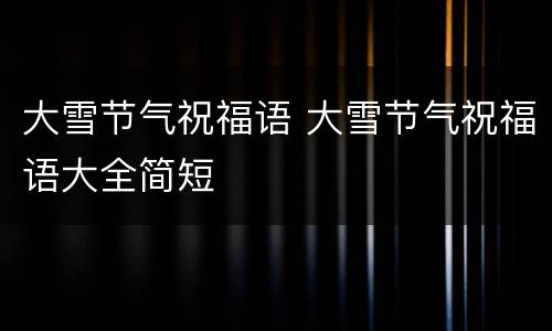 大雪节气祝福语 大雪节气祝福语大全简短