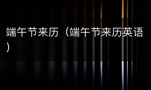 端午节来历（端午节来历英语）