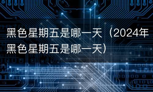 黑色星期五是哪一天（2024年黑色星期五是哪一天）