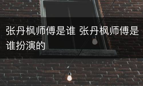 张丹枫师傅是谁 张丹枫师傅是谁扮演的