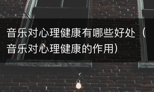 音乐对心理健康有哪些好处（音乐对心理健康的作用）