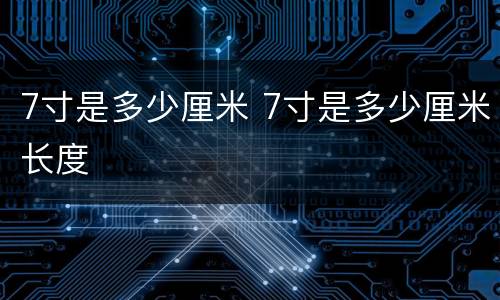 7寸是多少厘米 7寸是多少厘米长度