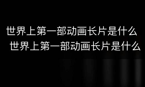 世界上第一部动画长片是什么 世界上第一部动画长片是什么电影