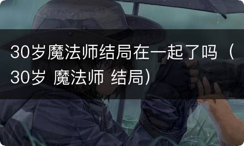 30岁魔法师结局在一起了吗（30岁 魔法师 结局）
