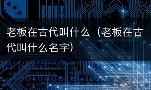 老板在古代叫什么（老板在古代叫什么名字）