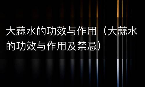 大蒜水的功效与作用（大蒜水的功效与作用及禁忌）