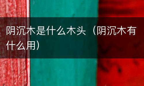 阴沉木是什么木头（阴沉木有什么用）