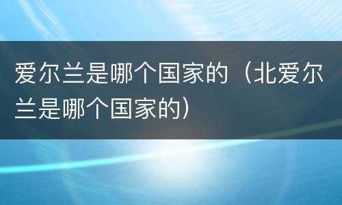 爱尔兰是哪个国家的（北爱尔兰是哪个国家的）
