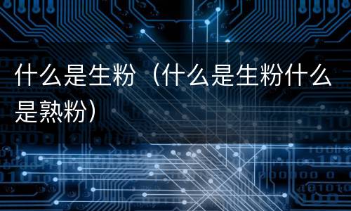 什么是生粉（什么是生粉什么是熟粉）