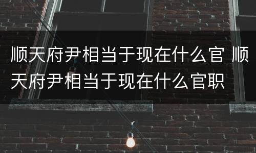 顺天府尹相当于现在什么官 顺天府尹相当于现在什么官职