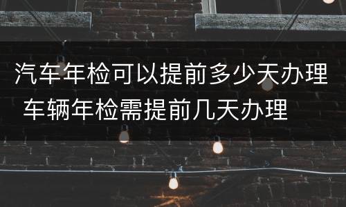 汽车年检可以提前多少天办理 车辆年检需提前几天办理