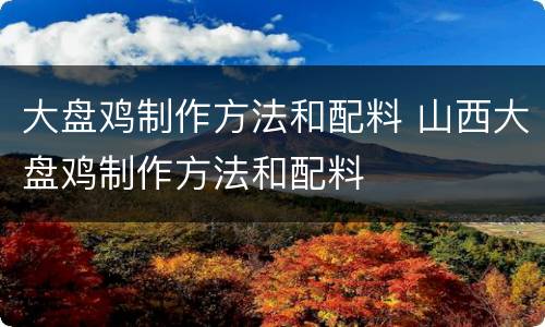 大盘鸡制作方法和配料 山西大盘鸡制作方法和配料