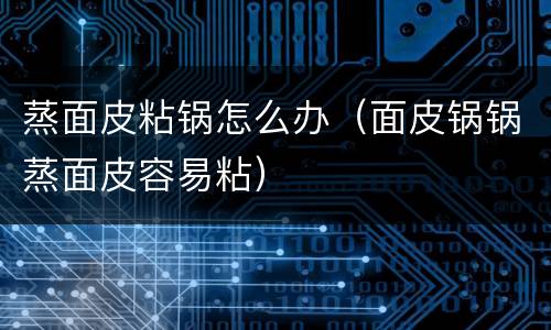 蒸面皮粘锅怎么办（面皮锅锅蒸面皮容易粘）